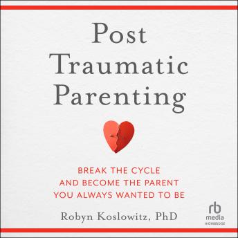 Post-Traumatic Parenting: Break the Cycle and Become the Parent You Always Wanted to Be