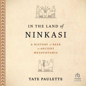 In the Land of Ninkasi: A History of Beer in Ancient Mesopotamia