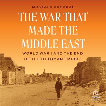 The War That Made the Middle East: World War I and the End of the Ottoman Empire