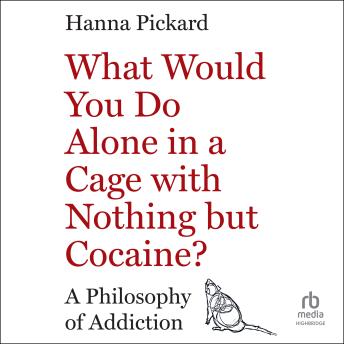What Would You Do Alone in a Cage with Nothing but Cocaine?: A Philosophy of Addiction