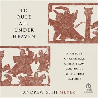 To Rule All Under Heaven: A History of Classical China, from Confucius to the First Emperor