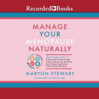 Manage Your Menopause Naturally: The Six-Week Guide to Calming Hot Flashes  Night Sweats, Getting Your Sex Drive Back, Sharpening Memory  Reclaiming Well-Being