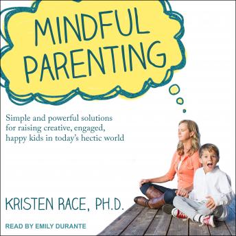 Mindful Parenting: Simple and Powerful Solutions for Raising Creative, Engaged, Happy Kids in Today’s Hectic World