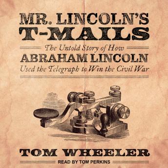 Mr. Lincoln's T-Mails: How Abraham Lincoln Used the Telegraph to Win the Civil War