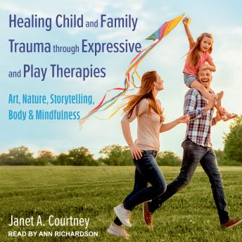 Healing Child and Family Trauma through Expressive and Play Therapies: Art, Nature, Storytelling, Body & Mindfulness