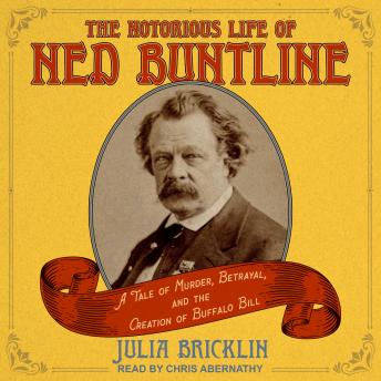 The Notorious Life of Ned Buntline: A Tale of Murder, Betrayal, and the Creation of Buffalo Bill