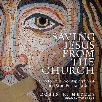 Saving Jesus from the Church: How to Stop Worshiping Christ and Start Following Jesus