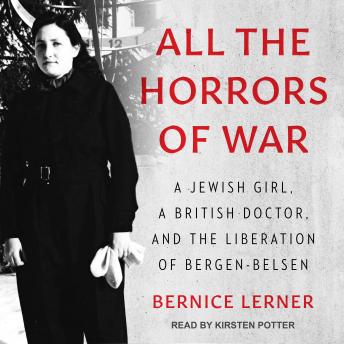 Download All the Horrors of War: A Jewish Girl, a British Doctor, and the Liberation of Bergen-Belsen by Bernice Lerner