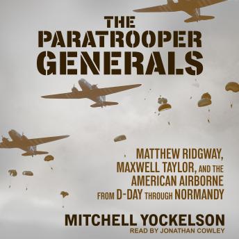 The Paratrooper Generals: Matthew Ridgway, Maxwell Taylor, and the American Airborne from D-Day through Normandy