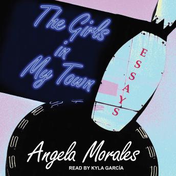 Girls in My Town: Essays, Angela Morales