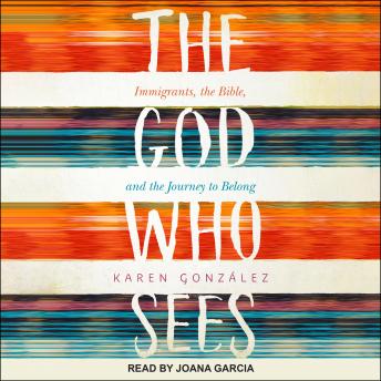 God Who Sees: Immigrants, the Bible, and the Journey to Belong, Karen Gonzalez