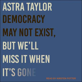 Download Democracy May Not Exist, but We'll Miss It When It's Gone by Astra Taylor