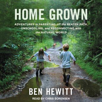 Download Home Grown: Adventures in Parenting off the Beaten Path, Unschooling, and Reconnecting with the Natural World by Ben Hewitt