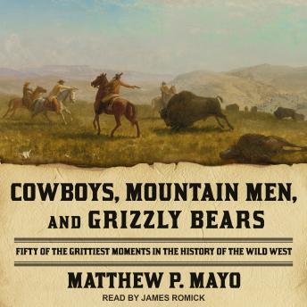 Cowboys, Mountain Men, and Grizzly Bears: Fifty of the Grittiest Moments in the History of the Wild West, Matthew P. Mayo