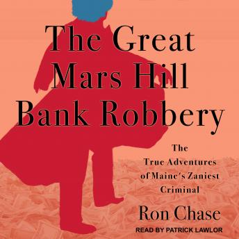 The Great Mars Hill Bank Robbery: The True Adventures of Maine's Zaniest Criminal