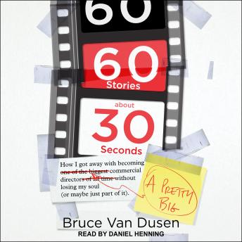 60 Stories About 30 Seconds: How I Got Away With Becoming a Pretty Big Commercial Director Without Losing My Soul (Or Maybe Just Part of It), Audio book by Bruce Van Dusen