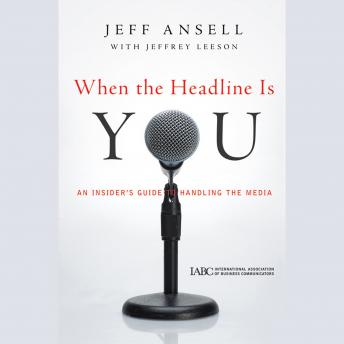 When the Headline Is You: An Insider's Guide to Handling the Media