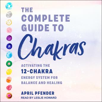 The Complete Guide to Chakras: Activating the 12 Chakra Energy System for Balance and Healing