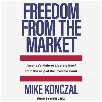 Freedom From the Market: America’s Fight to Liberate Itself from the Grip of the Invisible Hand, Mike Konczal