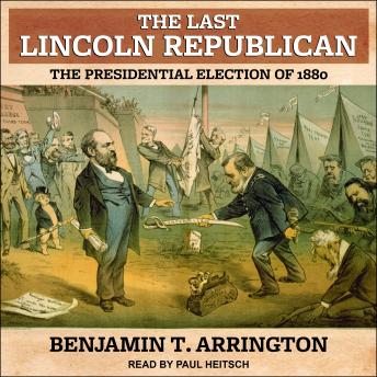 Last Lincoln Republican: The Presidential Election of 1880, Benjamin T. Arrington