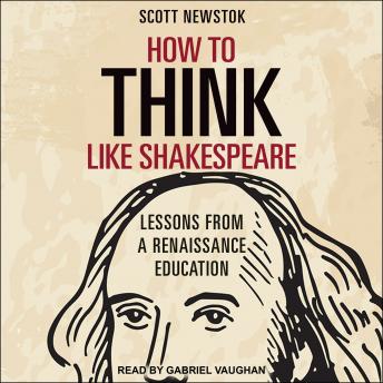 How to Think like Shakespeare: Lessons from a Renaissance Education, Scott Newstok