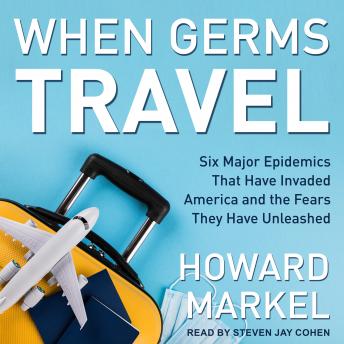 When Germs Travel: Six Major Epidemics That Have Invaded America and the Fears They Have Unleashed