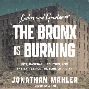 Ladies and Gentlemen, the Bronx Is Burning: 1977, Baseball, Politics, and the Battle for the Soul of a City