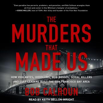 The Murders That Made Us: How Vigilantes, Hoodlums, Mob Bosses, Serial Killers and Cult Leaders Built the San Francisco Bay Area