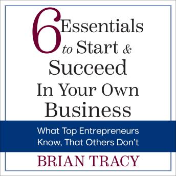 6 Essentials To Start and Succeed in Your Own Business: What Top Entrepreneurs Know, That Others Don't