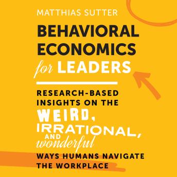 Behavioral Economics for Leaders: Research-Based Insights on the Weird, Irrational, and Wonderful Ways Humans Navigate the Workplace 1st Edition