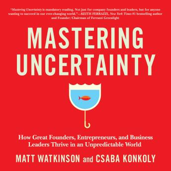 Mastering Uncertainty: How Great Founders, Entrepreneurs, and Business Leaders Thrive in an Unpredictable World
