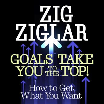 Goals Take You To The Top: How to Get What You Want
