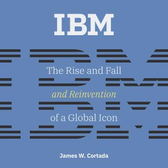 IBM: The Rise and Fall and Reinvention of a Global Icon
