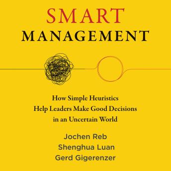 Smart Management- How Simple Heuristics Help Leaders Make Good Decisions in an Uncertain World