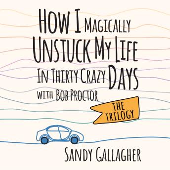 How I Magically Unstuck My Life in Thirty Crazy Days with Bob Proctor The Trilogy