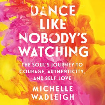 Dance Like Nobody's Watching: The Soul's Journey to Courage, Authenticity, and Self-Love