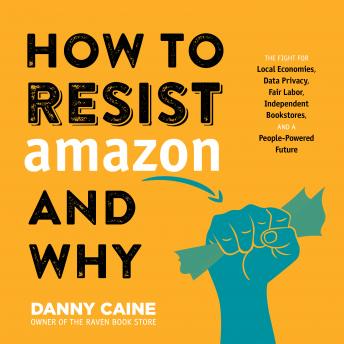 How to Resist Amazon and Why: The Fight for Local Economics, Data Privacy, Fair Labor, Independent Bookstores, and a People-Powered Future!, Danny Caine
