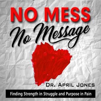 No Mess, No Message: Finding Strength in Struggle and Purpose in Pain, April Jones