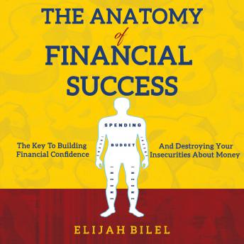 The Anatomy Of Financial Success: The Key To Building Financial Confidence And Destroying Your Insecurities About Money
