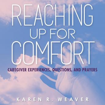 Reaching Up For Comfort: Caregiver Experiences, Questions, and Prayers, Karen R. Weaver
