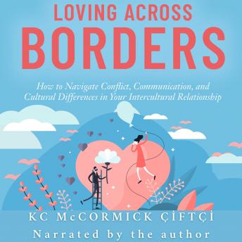 Loving Across Borders: How to Navigate Conflict, Communication, and Cultural Differences in Your Intercultural Relationship