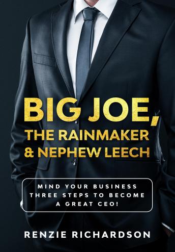 Big Joe, The Rainmaker & Nephew Leech: Mind Your Business! Three Steps to Become a Great CEO