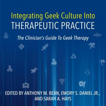 Integrating Geek Culture Into Therapeutic Practice: The Clinician's Guide To Geek Therapy