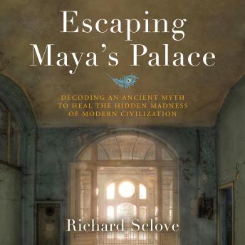 Escaping Maya's Palace: Decoding an Ancient Myth to Heal the Hidden Madness of Modern Civilization