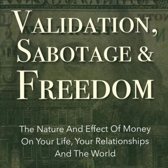 Validation, Sabotage And Freedom: The Nature And Effect Of Money On Your Life, Your Relationships And The World