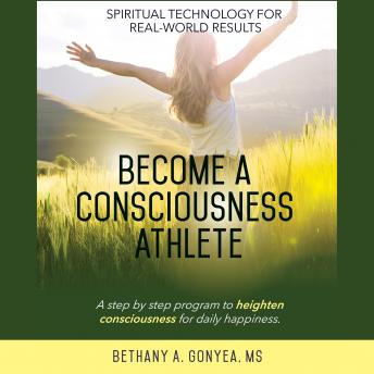 Become a Consciousness Athlete: A step by step program to heighten consciousness for daily happiness.