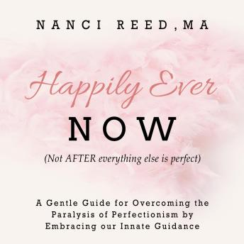 Happily Ever Now: (Not AFTER Everything Is Perfect)  A Gentle Guide for Overcoming the Paralysis of Perfectionism by Embracing our Innate Guidence