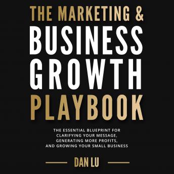 Marketing & Business Growth Playbook: The Essential Blueprint for Clarifying Your Message, Generating More Profits, and Growing Your Small Business, Audio book by Dan Lu