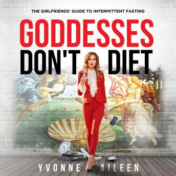 Goddesses Don't Diet: The Girlfriends' Guide to Intermittent Fasting