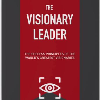 The Visionary Leader: The Success Principles of The World's Greatest Visionaries